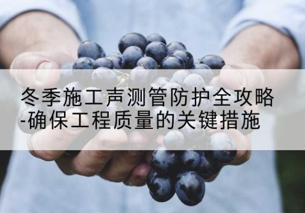 峰峰矿冬季施工声测管有哪些防护要点？-冬季施工声测管防护全攻略-确保工程质量的关键措施